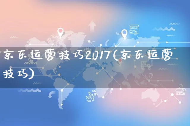 京东运营技巧2017(京东运营技巧)_https://www.czttao.com_京东电商_第1张