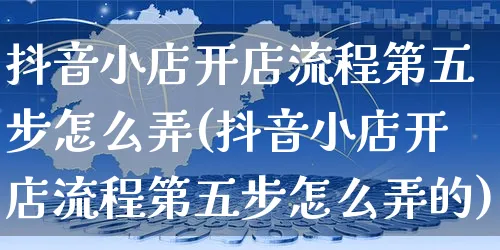 抖音小店开店流程第五步怎么弄(抖音小店开店流程第五步怎么弄的)_https://www.czttao.com_店铺规则_第1张