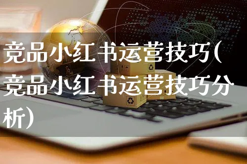 竞品小红书运营技巧(竞品小红书运营技巧分析)_https://www.czttao.com_小红书_第1张