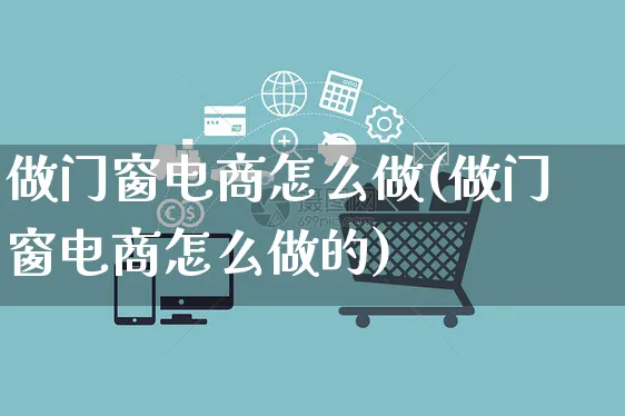 做门窗电商怎么做(做门窗电商怎么做的)_https://www.czttao.com_电商运营_第1张