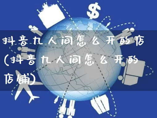 抖音九人间怎么开的店(抖音九人间怎么开的店铺)_https://www.czttao.com_抖音小店_第1张