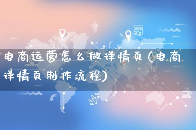 电商运营怎么做详情页(电商详情页制作流程)_https://www.czttao.com_闲鱼电商_第1张