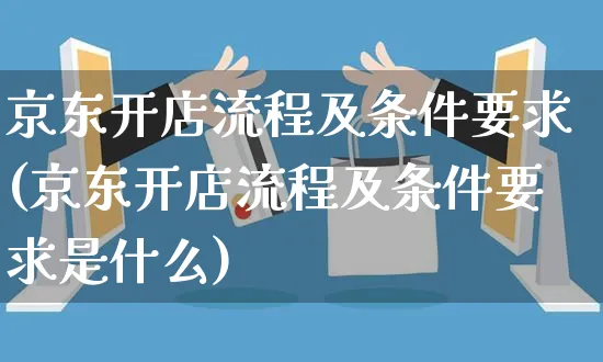 京东开店流程及条件要求(京东开店流程及条件要求是什么)_https://www.czttao.com_开店技巧_第1张