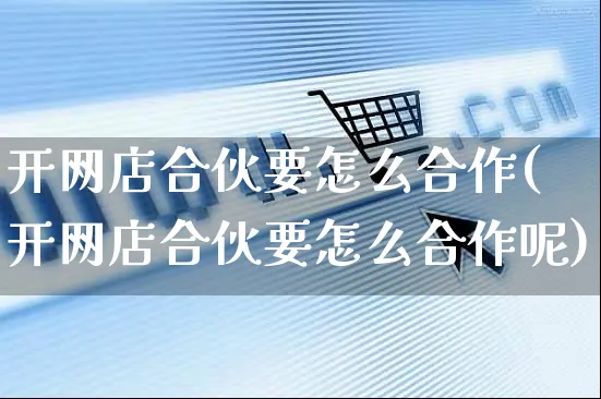 开网店合伙要怎么合作(开网店合伙要怎么合作呢)_https://www.czttao.com_店铺规则_第1张