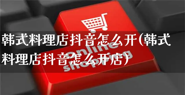 韩式料理店抖音怎么开(韩式料理店抖音怎么开店)_https://www.czttao.com_抖音小店_第1张