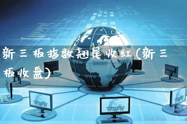 新三板指数翘尾收红(新三板收盘)_https://www.czttao.com_小红书_第1张