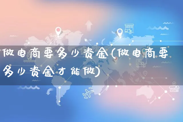 做电商要多少资金(做电商要多少资金才能做)_https://www.czttao.com_京东电商_第1张