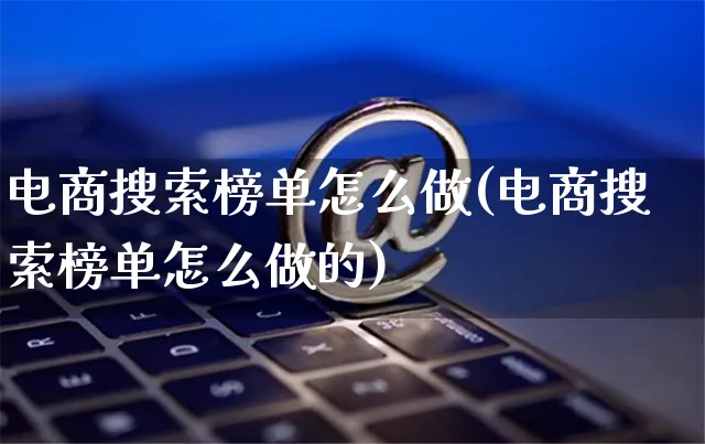 电商搜索榜单怎么做(电商搜索榜单怎么做的)_https://www.czttao.com_电商运营_第1张