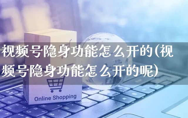 视频号隐身功能怎么开的(视频号隐身功能怎么开的呢)_https://www.czttao.com_视频/直播带货_第1张