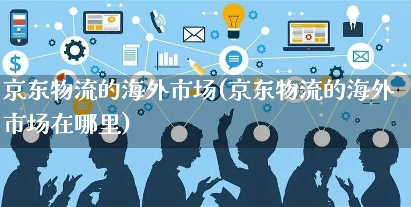 京东物流的海外市场(京东物流的海外市场在哪里)_https://www.czttao.com_亚马逊电商_第1张