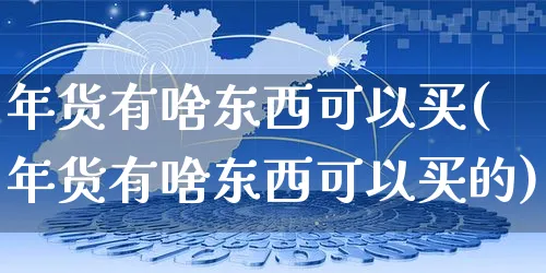 年货有啥东西可以买(年货有啥东西可以买的)_https://www.czttao.com_淘宝电商_第1张