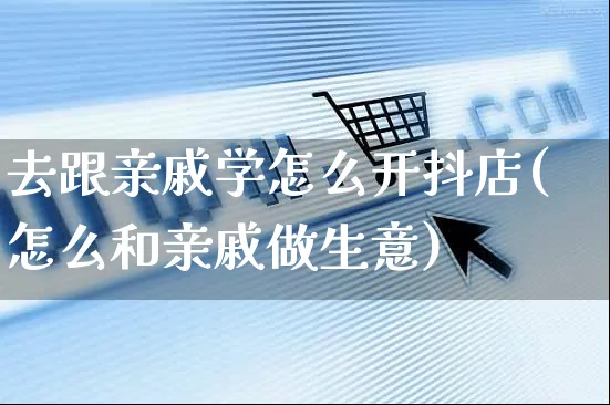 去跟亲戚学怎么开抖店(怎么和亲戚做生意)_https://www.czttao.com_抖音小店_第1张