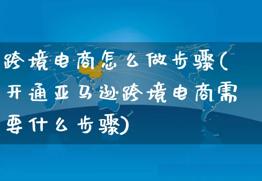 跨境电商怎么做步骤(开通亚马逊跨境电商需要什么步骤)_https://www.czttao.com_京东电商_第1张