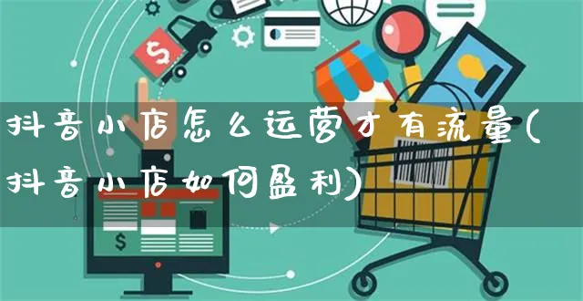 抖音小店怎么运营才有流量(抖音小店如何盈利)_https://www.czttao.com_拼多多电商_第1张