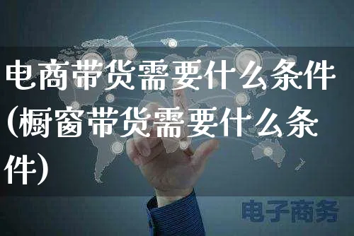 电商带货需要什么条件(橱窗带货需要什么条件)_https://www.czttao.com_京东电商_第1张