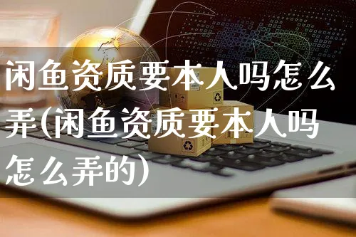 闲鱼资质要本人吗怎么弄(闲鱼资质要本人吗怎么弄的)_https://www.czttao.com_闲鱼电商_第1张