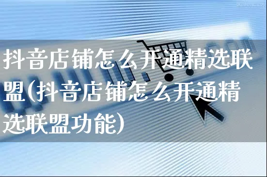 抖音店铺怎么开通精选联盟(抖音店铺怎么开通精选联盟功能)_https://www.czttao.com_京东电商_第1张