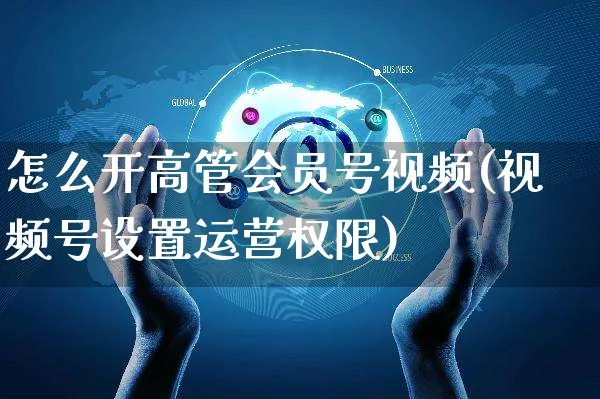 怎么开高管会员号视频(视频号设置运营权限)_https://www.czttao.com_视频/直播带货_第1张