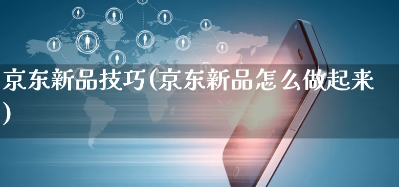 京东新品技巧(京东新品怎么做起来)_https://www.czttao.com_京东电商_第1张