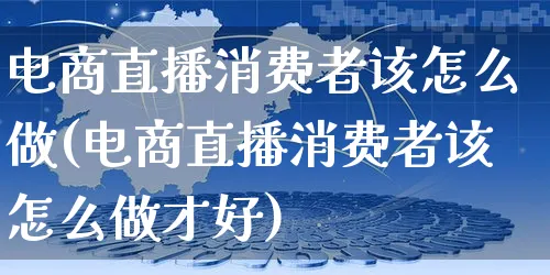 电商直播消费者该怎么做(电商直播消费者该怎么做才好)_https://www.czttao.com_电商问答_第1张