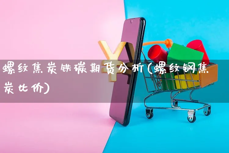 螺纹焦炭铁碳期货分析(螺纹钢焦炭比价)_https://www.czttao.com_电商运营_第1张