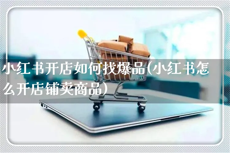 小红书开店如何找爆品(小红书怎么开店铺卖商品)_https://www.czttao.com_小红书_第1张