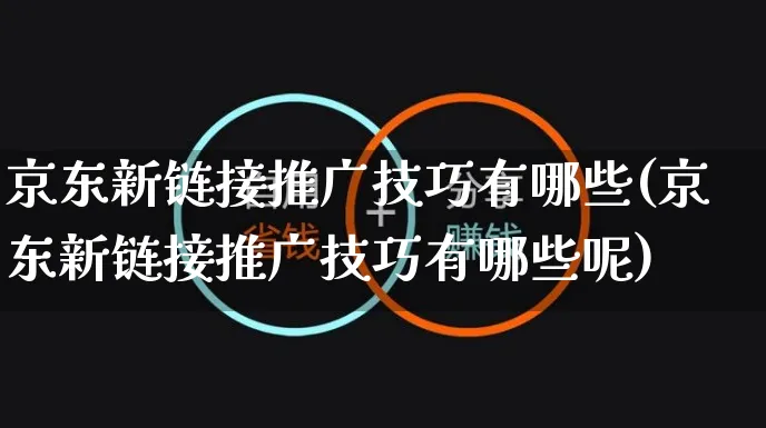 京东新链接推广技巧有哪些(京东新链接推广技巧有哪些呢)_https://www.czttao.com_京东电商_第1张