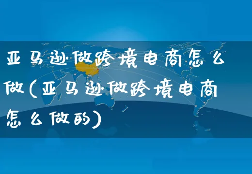 亚马逊做跨境电商怎么做(亚马逊做跨境电商怎么做的)_https://www.czttao.com_电商问答_第1张