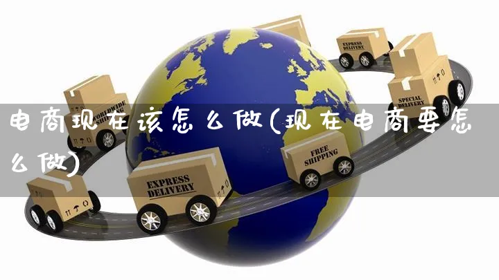 电商现在该怎么做(现在电商要怎么做)_https://www.czttao.com_店铺规则_第1张