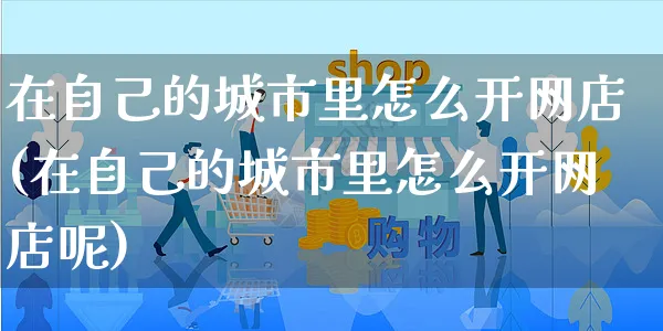 在自己的城市里怎么开网店(在自己的城市里怎么开网店呢)_https://www.czttao.com_开店技巧_第1张