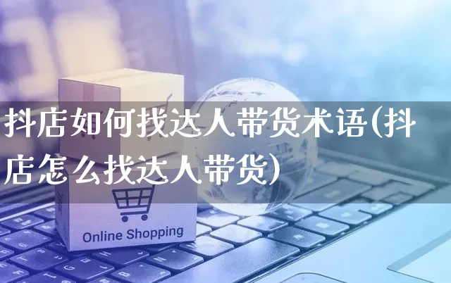 抖店如何找达人带货术语(抖店怎么找达人带货)_https://www.czttao.com_抖音小店_第1张