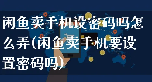 闲鱼卖手机设密码吗怎么弄(闲鱼卖手机要设置密码吗)_https://www.czttao.com_闲鱼电商_第1张