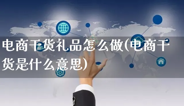 电商干货礼品怎么做(电商干货是什么意思)_https://www.czttao.com_电商运营_第1张