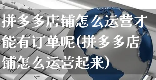 拼多多店铺怎么运营才能有订单呢(拼多多店铺怎么运营起来)_https://www.czttao.com_京东电商_第1张