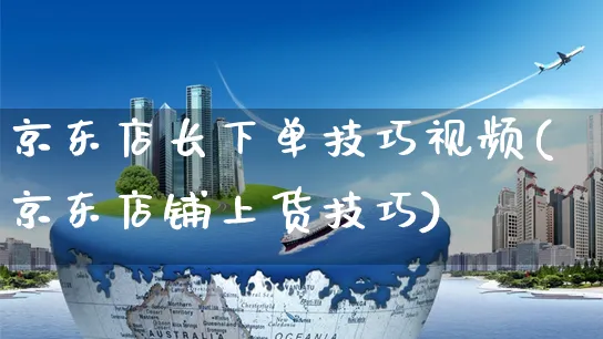 京东店长下单技巧视频(京东店铺上货技巧)_https://www.czttao.com_京东电商_第1张