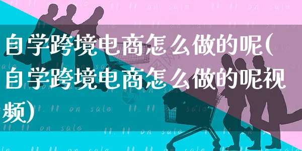 自学跨境电商怎么做的呢(自学跨境电商怎么做的呢视频)_https://www.czttao.com_电商运营_第1张