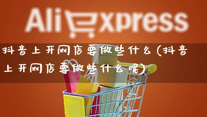 抖音上开网店要做些什么(抖音上开网店要做些什么呢)_https://www.czttao.com_店铺装修_第1张