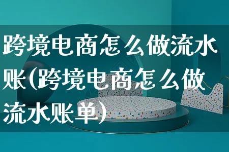 跨境电商怎么做流水账(跨境电商怎么做流水账单)_https://www.czttao.com_视频/直播带货_第1张