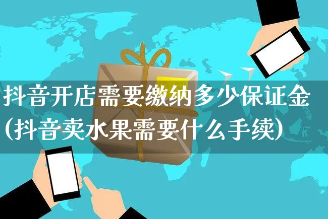 抖音开店需要缴纳多少保证金(抖音卖水果需要什么手续)_https://www.czttao.com_开店技巧_第1张