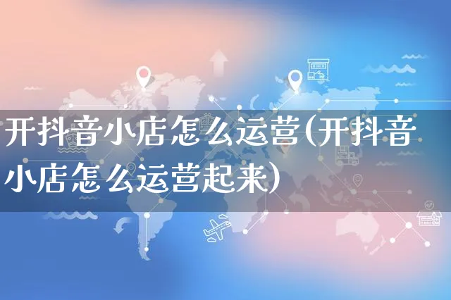 开抖音小店怎么运营(开抖音小店怎么运营起来)_https://www.czttao.com_视频/直播带货_第1张