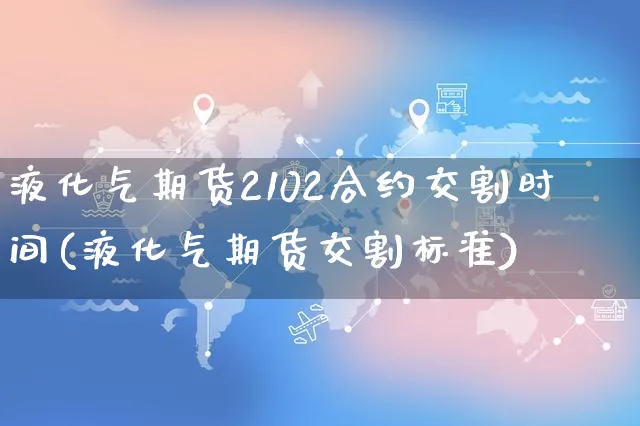 液化气期货2102合约交割时间(液化气期货交割标准)_https://www.czttao.com_淘宝电商_第1张