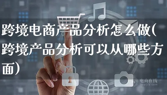 跨境电商产品分析怎么做(跨境产品分析可以从哪些方面)_https://www.czttao.com_电商运营_第1张