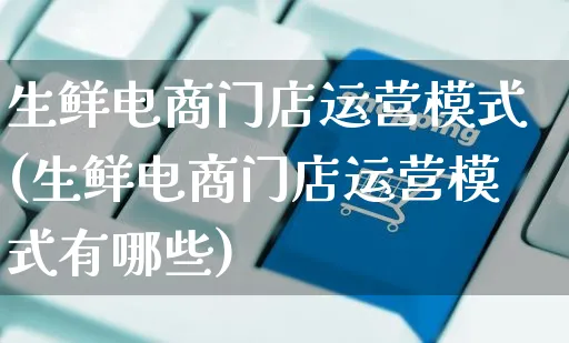 生鲜电商门店运营模式(生鲜电商门店运营模式有哪些)_https://www.czttao.com_电商运营_第1张