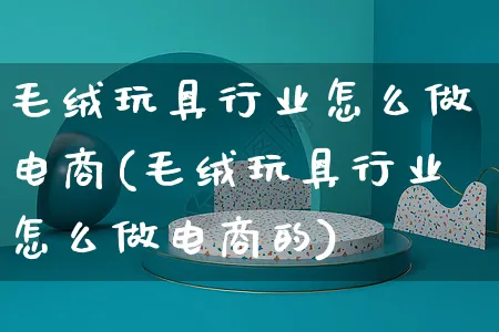 毛绒玩具行业怎么做电商(毛绒玩具行业怎么做电商的)_https://www.czttao.com_闲鱼电商_第1张