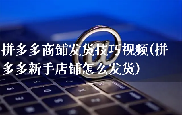 拼多多商铺发货技巧视频(拼多多新手店铺怎么发货)_https://www.czttao.com_拼多多电商_第1张