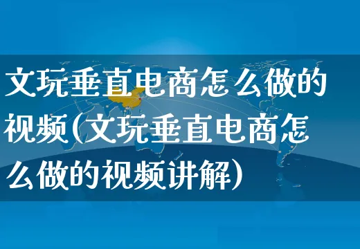 文玩垂直电商怎么做的视频(文玩垂直电商怎么做的视频讲解)_https://www.czttao.com_亚马逊电商_第1张