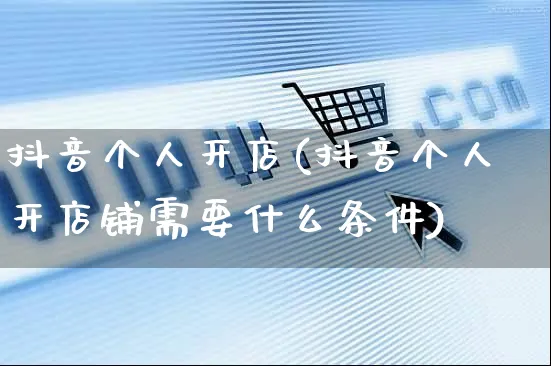 抖音个人开店(抖音个人开店铺需要什么条件)_https://www.czttao.com_京东电商_第1张