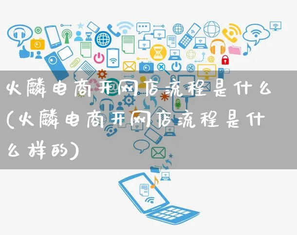 火麟电商开网店流程是什么(火麟电商开网店流程是什么样的)_https://www.czttao.com_店铺装修_第1张