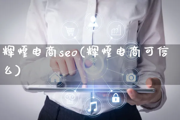 辉煌电商seo(辉煌电商可信么)_https://www.czttao.com_淘宝电商_第1张