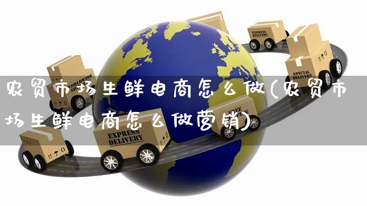 农贸市场生鲜电商怎么做(农贸市场生鲜电商怎么做营销)_https://www.czttao.com_淘宝电商_第1张